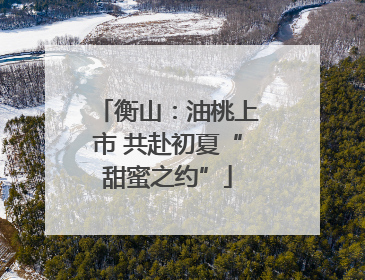 衡山：油桃上市 共赴初夏“甜蜜之约”