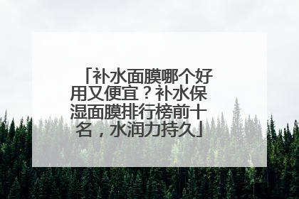 补水面膜哪个好用又便宜？补水保湿面膜排行榜前十名，水润力持久