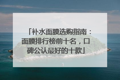 补水面膜选购指南：面膜排行榜前十名，口碑公认最好的十款