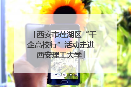 西安市莲湖区“千企高校行”活动走进西安理工大学