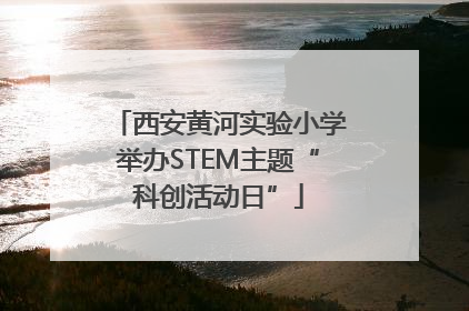 西安黄河实验小学举办STEM主题“科创活动日”