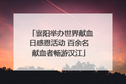 襄阳举办世界献血日感恩活动 百余名献血者畅游汉江