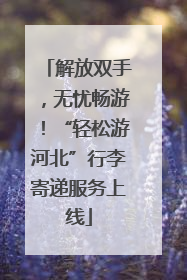 解放双手，无忧畅游！“轻松游河北”行李寄递服务上线