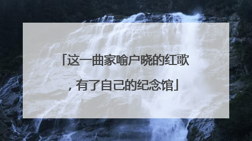 这一曲家喻户晓的红歌，有了自己的纪念馆