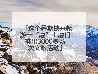 这个暑期快来畅游一“厦”！厦门推出3000多场次文旅活动