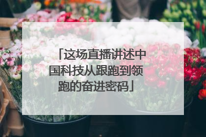 这场直播讲述中国科技从跟跑到领跑的奋进密码