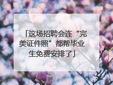 这场招聘会连“完美证件照”都帮毕业生免费安排了