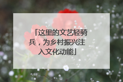 这里的文艺轻骑兵，为乡村振兴注入文化动能