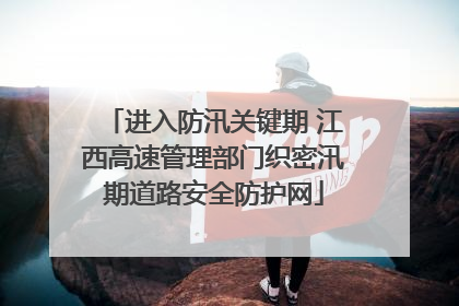 进入防汛关键期 江西高速管理部门织密汛期道路安全防护网