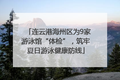 连云港海州区为9家游泳馆“体检”，筑牢夏日游泳健康防线