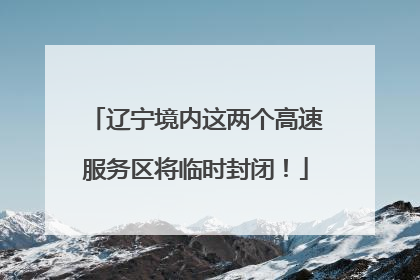 辽宁境内这两个高速服务区将临时封闭！
