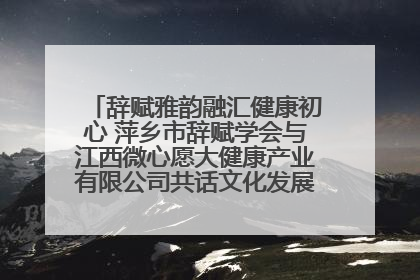 辞赋雅韵融汇健康初心 萍乡市辞赋学会与江西微心愿大健康产业有限公司共话文化发展新篇（图）