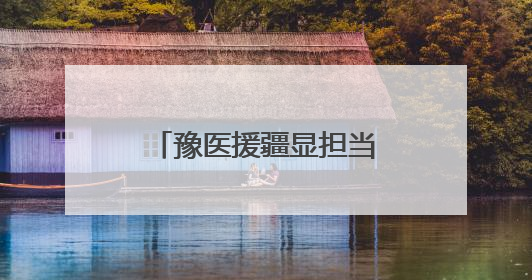 豫医援疆显担当 生死营救背后的用“心”守护