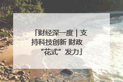 财经深一度｜支持科技创新 财政“花式”发力