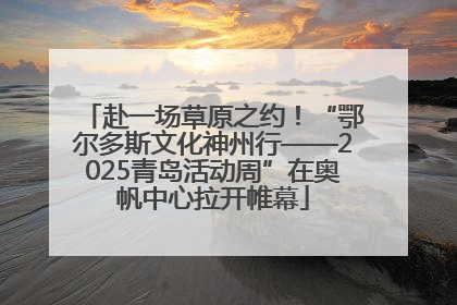 赴一场草原之约！“鄂尔多斯文化神州行——2025青岛活动周”在奥帆中心拉开帷幕