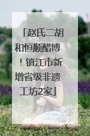 赵氏二胡和恒顺醋博！镇江市新增省级非遗工坊2家