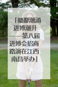 赣鄱潮涌 进博潮升——第八届进博会招商路演在江西南昌举办