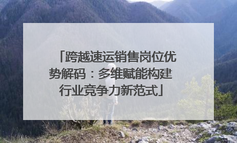 跨越速运销售岗位优势解码：多维赋能构建行业竞争力新范式