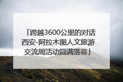 跨越3600公里的对话 西安-阿拉木图人文旅游交流周活动圆满落幕
