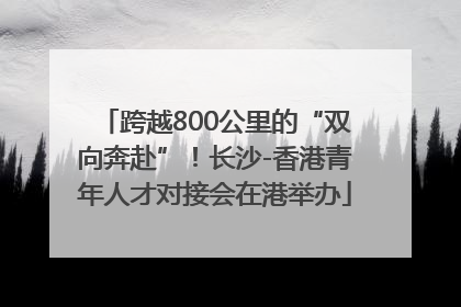 跨越800公里的“双向奔赴”！长沙-香港青年人才对接会在港举办