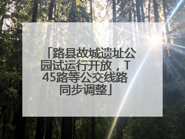 路县故城遗址公园试运行开放，T45路等公交线路同步调整