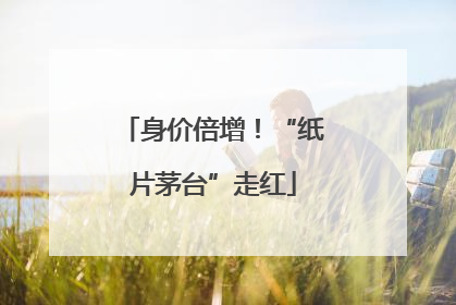 身价倍增！“纸片茅台”走红