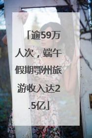 逾59万人次，端午假期鄂州旅游收入达2.5亿