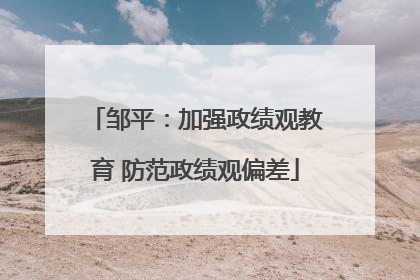 邹平：加强政绩观教育 防范政绩观偏差