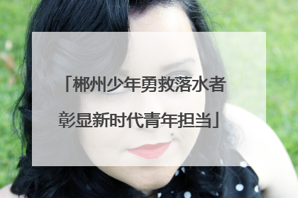 郴州少年勇救落水者 彰显新时代青年担当