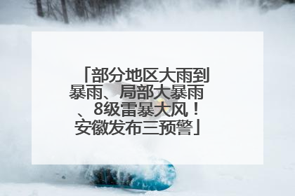 部分地区大雨到暴雨、局部大暴雨、8级雷暴大风！安徽发布三预警
