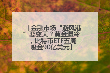 金融市场“避风港”要变天？黄金遇冷，比特币ETF五周吸金90亿美元