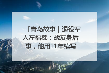 青岛故事｜退役军人左福鑫：战友身后事，他用11年续写 “兄弟情”