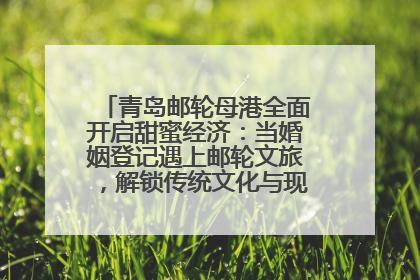 青岛邮轮母港全面开启甜蜜经济：当婚姻登记遇上邮轮文旅，解锁传统文化与现代浪漫的双重密码