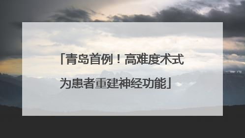 青岛首例！高难度术式为患者重建神经功能