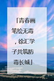 青春画笔绘无毒，徐汇学子共筑防毒长城