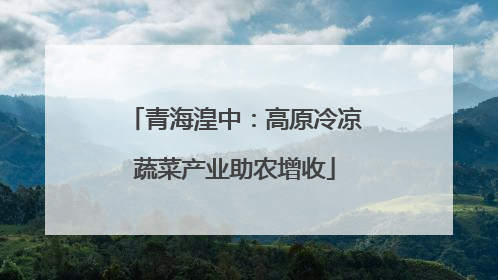 青海湟中：高原冷凉蔬菜产业助农增收
