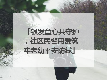 银发童心共守护，社区民警用爱筑牢老幼平安防线