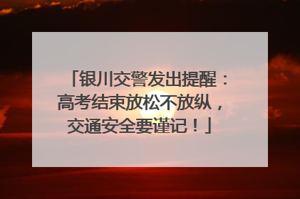 银川交警发出提醒：高考结束放松不放纵，交通安全要谨记！
