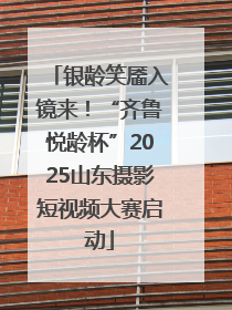 银龄笑靥入镜来！“齐鲁悦龄杯”2025山东摄影短视频大赛启动