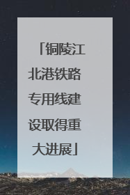 铜陵江北港铁路专用线建设取得重大进展