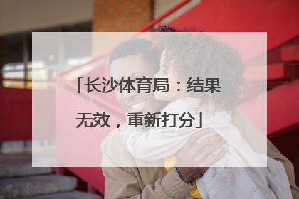 长沙体育局：结果无效，重新打分