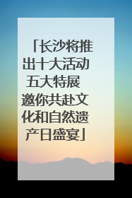 长沙将推出十大活动五大特展 邀你共赴文化和自然遗产日盛宴