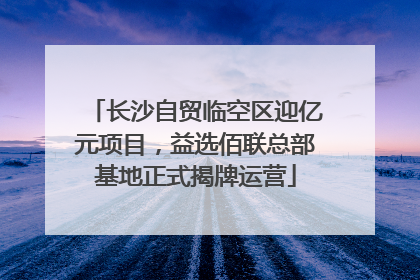 长沙自贸临空区迎亿元项目，益选佰联总部基地正式揭牌运营