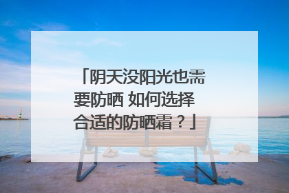 阴天没阳光也需要防晒 如何选择合适的防晒霜？