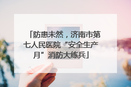防患未然，济南市第七人民医院“安全生产月”消防大练兵