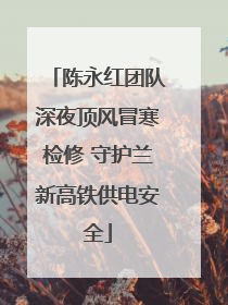 陈永红团队深夜顶风冒寒检修 守护兰新高铁供电安全
