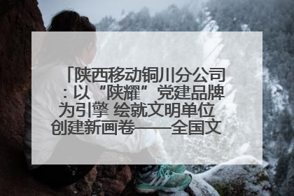 陕西移动铜川分公司：以“陕耀”党建品牌为引擎 绘就文明单位创建新画卷——全国文明单位创建纪实