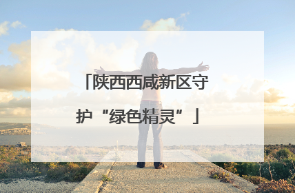 陕西西咸新区守护“绿色精灵”