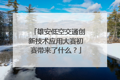 雄安低空交通创新技术应用大赛初赛带来了什么？