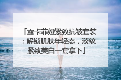 露卡菲娅紧致抗皱套装：解锁肌肤年轻态，淡纹紧致美白一套拿下